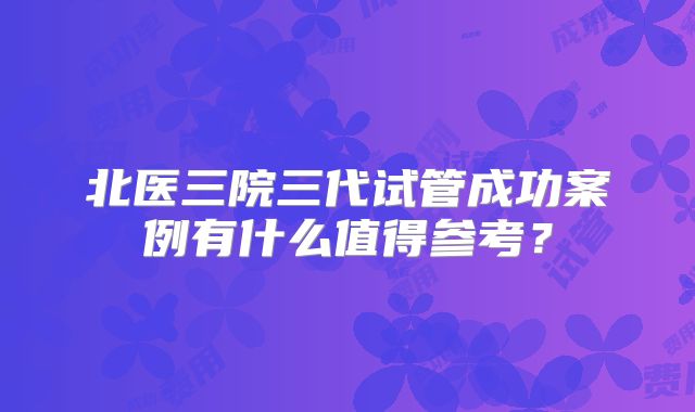 北医三院三代试管成功案例有什么值得参考？
