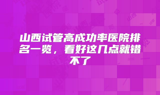 山西试管高成功率医院排名一览，看好这几点就错不了
