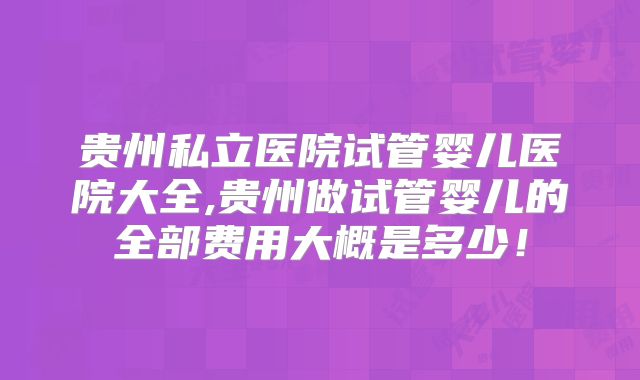 贵州私立医院试管婴儿医院大全,贵州做试管婴儿的全部费用大概是多少!