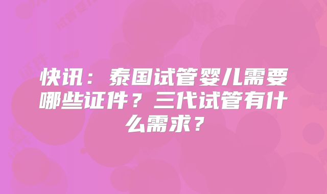 快讯：泰国试管婴儿需要哪些证件？三代试管有什么需求？