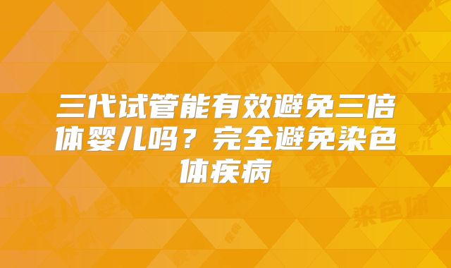 三代试管能有效避免三倍体婴儿吗？完全避免染色体疾病