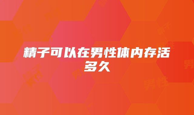 精子可以在男性体内存活多久