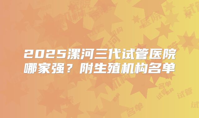 2025漯河三代试管医院哪家强?附生殖机构名单