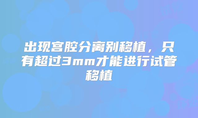 出现宫腔分离别移植，只有超过3mm才能进行试管移植