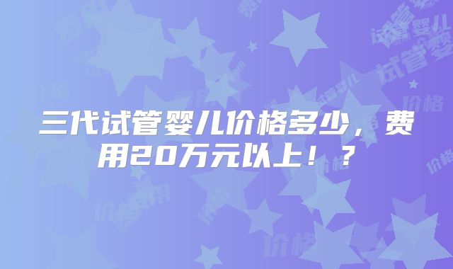 三代试管婴儿价格多少，费用20万元以上！？
