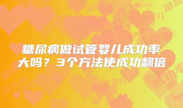 糖尿病做试管婴儿成功率大吗?3个方法使成功翻倍