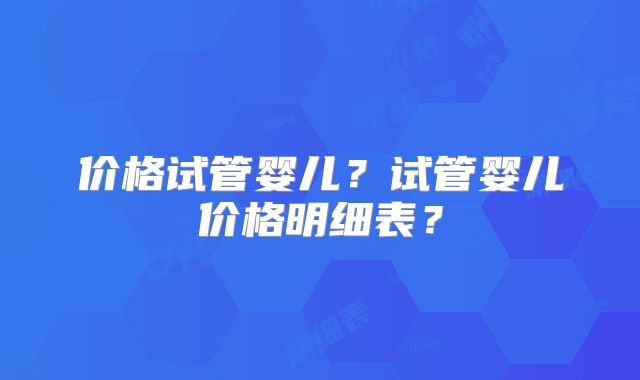 价格试管婴儿?试管婴儿价格明细表?