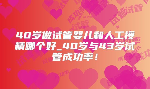 40岁做试管婴儿和人工授精哪个好_40岁与43岁试管成功率！