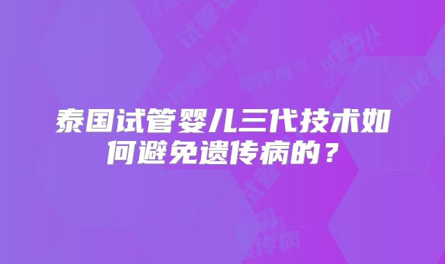 泰国试管婴儿三代技术如何避免遗传病的？