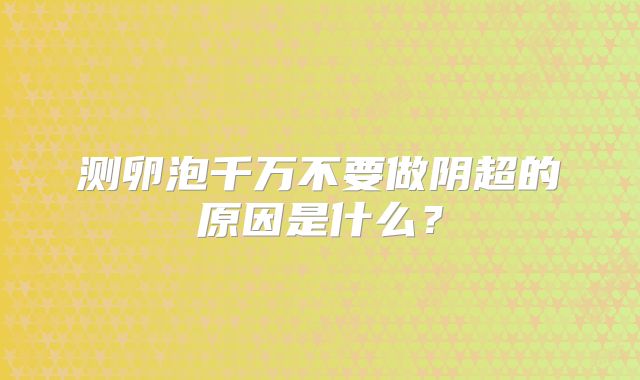测卵泡千万不要做阴超的原因是什么?