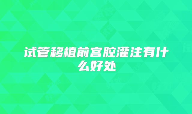 试管移植前宫腔灌注有什么好处