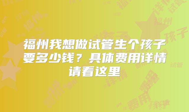福州我想做试管生个孩子要多少钱？具体费用详情请看这里
