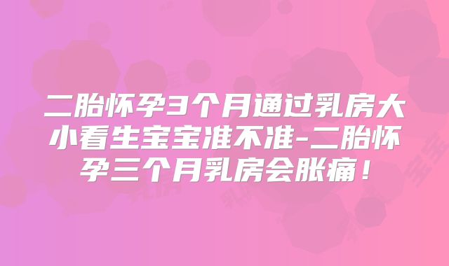 二胎怀孕3个月通过乳房大小看生宝宝准不准-二胎怀孕三个月乳房会胀痛!