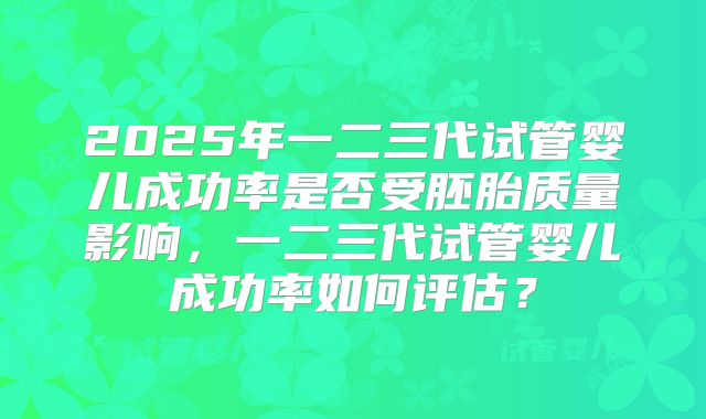 2025年一二三代试管婴儿成功率是否受胚胎质量影响,一二三代试管婴儿成功率如何评估?