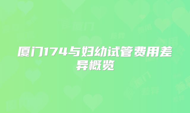 厦门174与妇幼试管费用差异概览