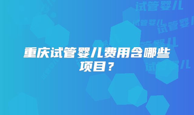 重庆试管婴儿费用含哪些项目？