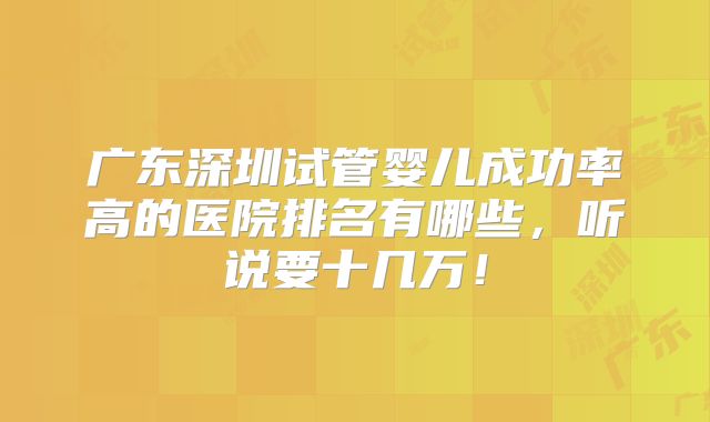 广东深圳试管婴儿成功率高的医院排名有哪些,听说要十几万!