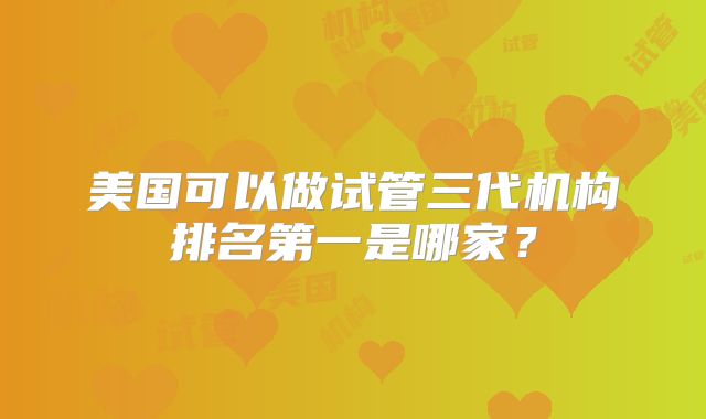 美国可以做试管三代机构排名第一是哪家?