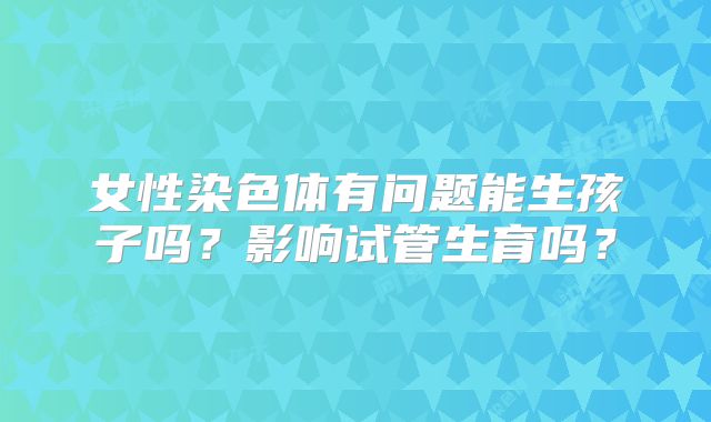 女性染色体有问题能生孩子吗?影响试管生育吗?
