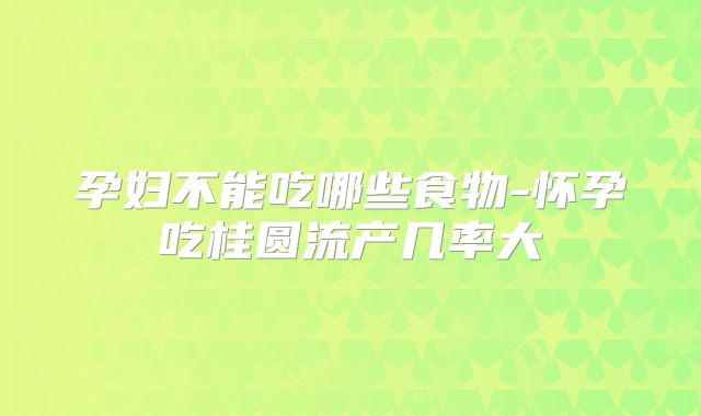 孕妇不能吃哪些食物-怀孕吃桂圆流产几率大