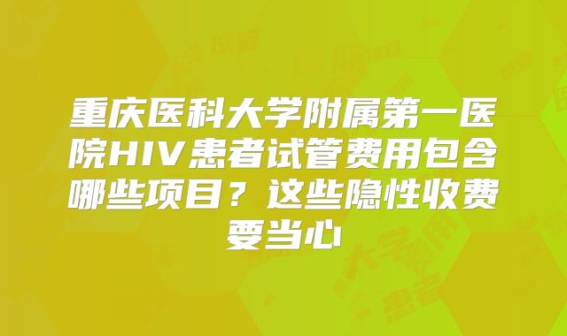 重庆医科大学附属第一医院HIV患者试管费用包含哪些项目?这些隐性收费要当心
