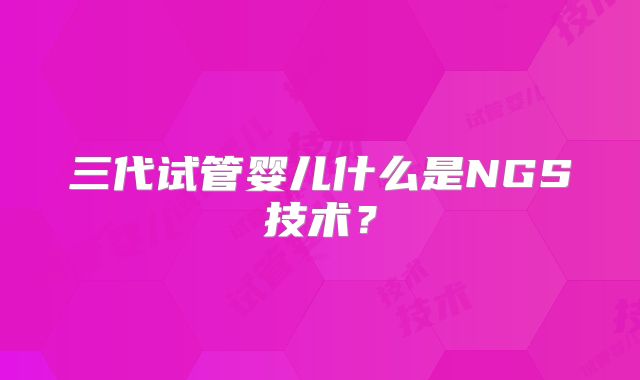 三代试管婴儿什么是NGS技术？