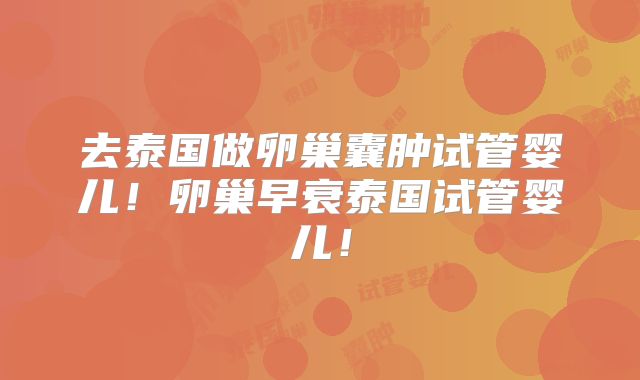 去泰国做卵巢囊肿试管婴儿！卵巢早衰泰国试管婴儿！