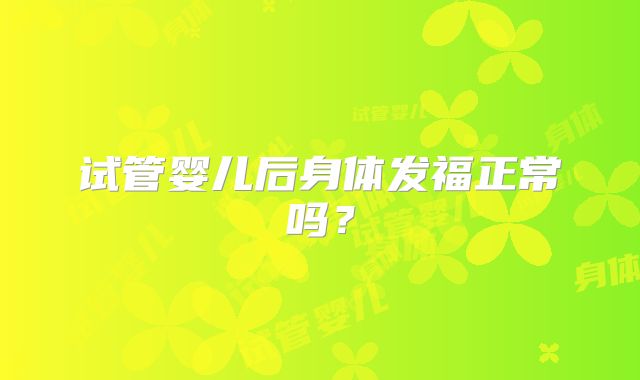 试管婴儿后身体发福正常吗？