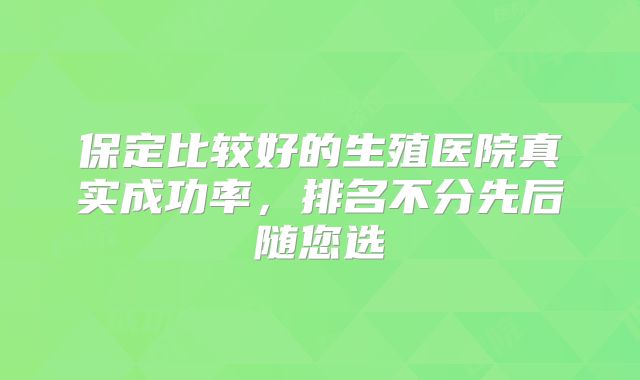 保定比较好的生殖医院真实成功率，排名不分先后随您选