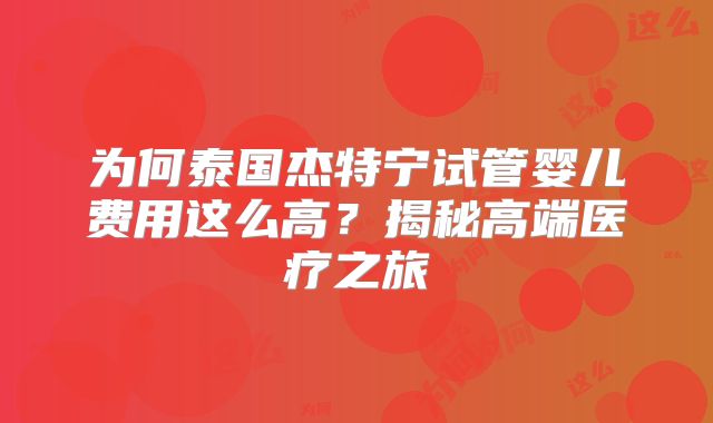 为何泰国杰特宁试管婴儿费用这么高？揭秘高端医疗之旅