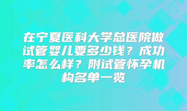 在宁夏医科大学总医院做试管婴儿要多少钱？成功率怎么样？附试管怀孕机构名单一览
