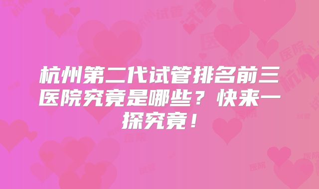 杭州第二代试管排名前三医院究竟是哪些?快来一探究竟!