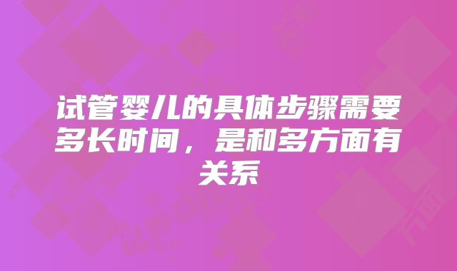 试管婴儿的具体步骤需要多长时间,是和多方面有关系