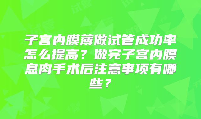 子宫内膜薄做试管成功率怎么提高？做完子宫内膜息肉手术后注意事项有哪些？