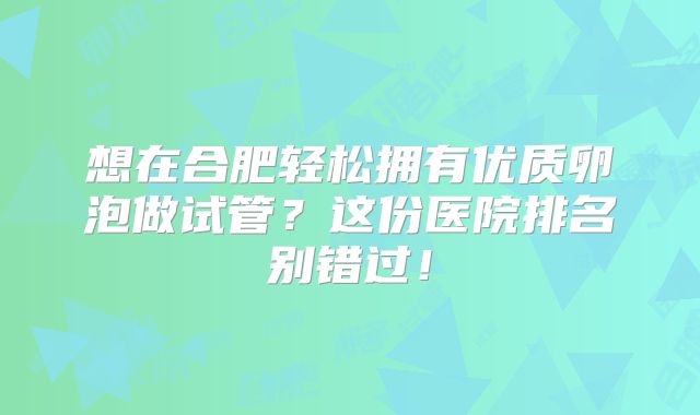 想在合肥轻松拥有优质卵泡做试管？这份医院排名别错过！