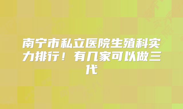 南宁市私立医院生殖科实力排行!有几家可以做三代