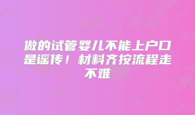 做的试管婴儿不能上户口是谣传！材料齐按流程走不难