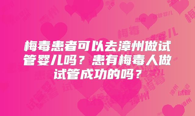 梅毒患者可以去漳州做试管婴儿吗？患有梅毒人做试管成功的吗？