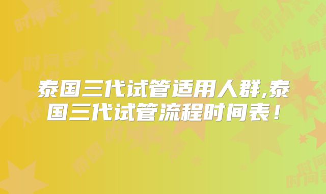泰国三代试管适用人群,泰国三代试管流程时间表!