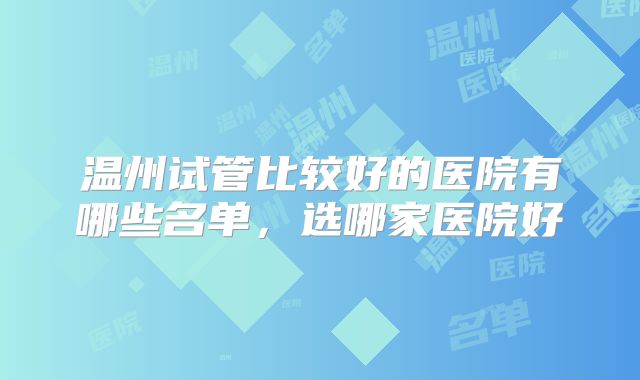 温州试管比较好的医院有哪些名单,选哪家医院好