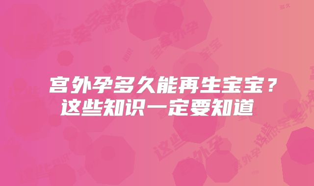 ​宫外孕多久能再生宝宝？这些知识一定要知道