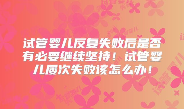 试管婴儿反复失败后是否有必要继续坚持!试管婴儿屡次失败该怎么办!