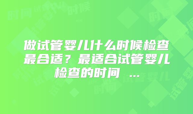 做试管婴儿什么时候检查最合适？最适合试管婴儿检查的时间 ...