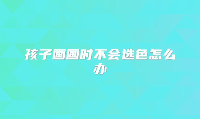 孩子画画时不会选色怎么办