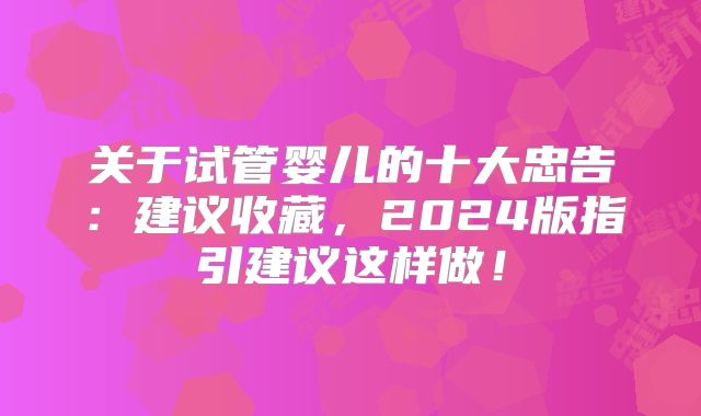 关于试管婴儿的十大忠告：建议收藏，2024版指引建议这样做！