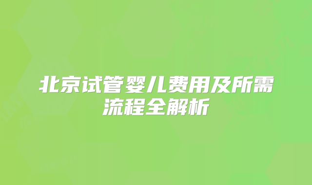 北京试管婴儿费用及所需流程全解析