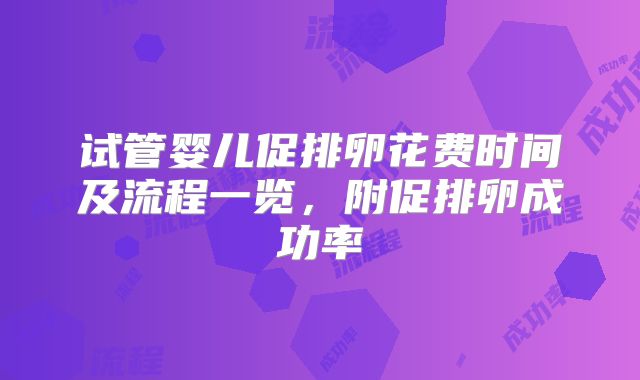 试管婴儿促排卵花费时间及流程一览，附促排卵成功率