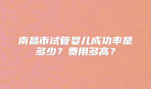 南昌市试管婴儿成功率是多少？费用多高？