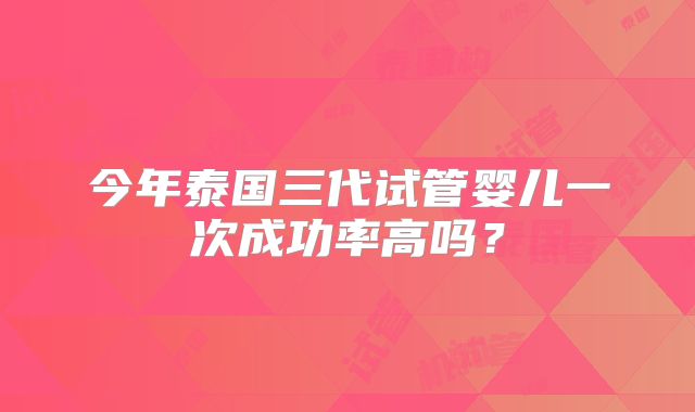 今年泰国三代试管婴儿一次成功率高吗?