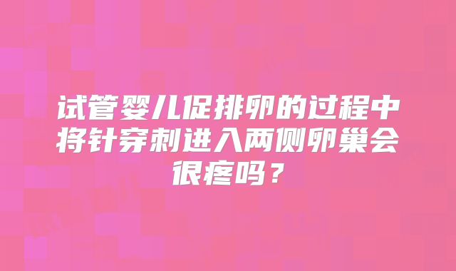 试管婴儿促排卵的过程中将针穿刺进入两侧卵巢会很疼吗？